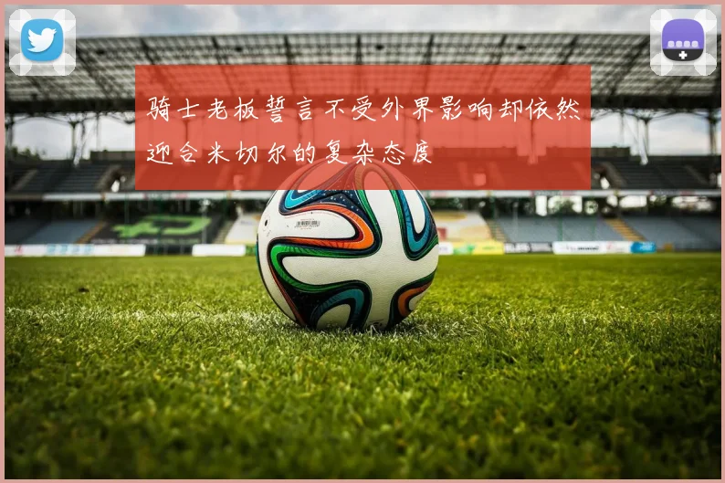 骑士老板誓言不受外界影响却依然迎合米切尔的复杂态度
