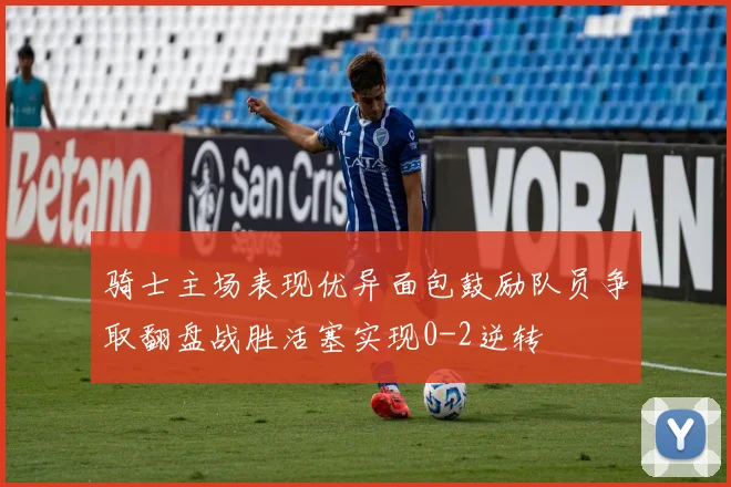 骑士主场表现优异面包鼓励队员争取翻盘战胜活塞实现0-2逆转
