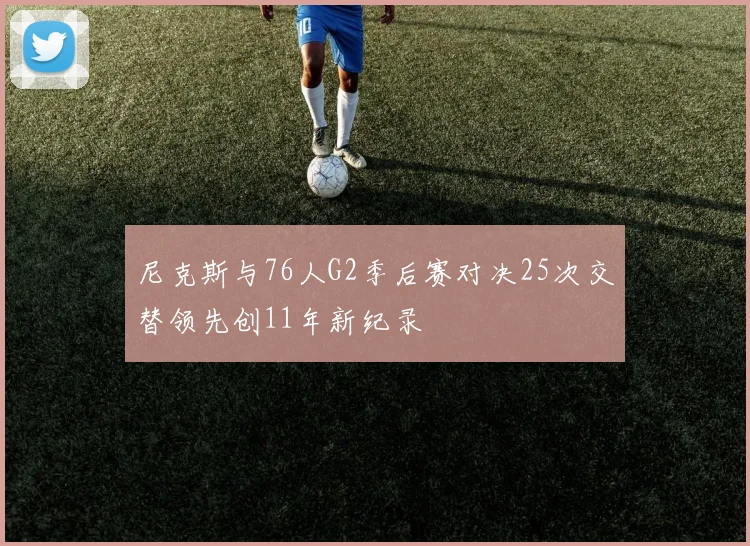 尼克斯与76人G2季后赛对决25次交替领先创11年新纪录