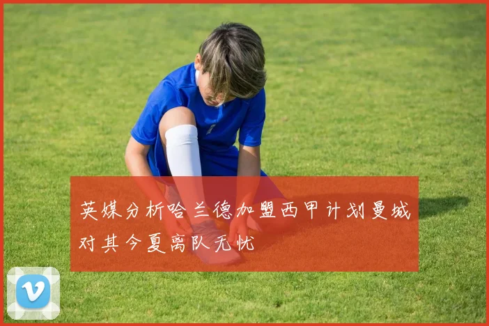 英媒分析哈兰德加盟西甲计划曼城对其今夏离队无忧