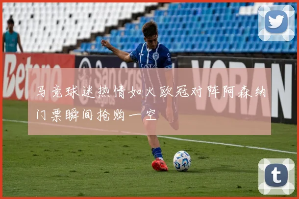 马竞球迷热情如火欧冠对阵阿森纳门票瞬间抢购一空