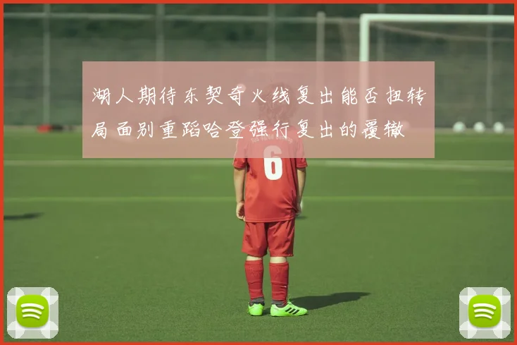 湖人期待东契奇火线复出能否扭转局面别重蹈哈登强行复出的覆辙