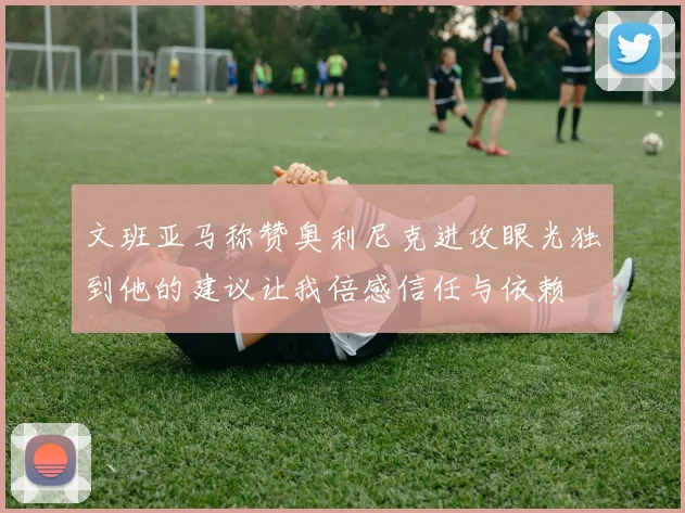 文班亚马称赞奥利尼克进攻眼光独到他的建议让我倍感信任与依赖