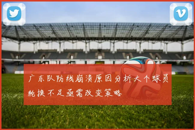 广东队防线崩溃原因分析大个球员轮换不足亟需改变策略