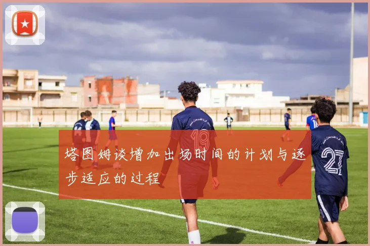 塔图姆谈增加出场时间的计划与逐步适应的过程