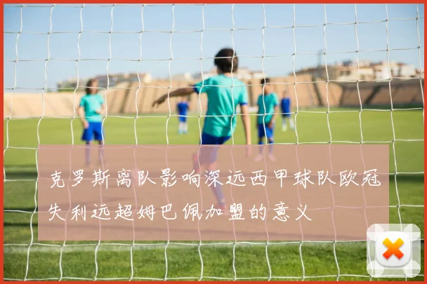 克罗斯离队影响深远西甲球队欧冠失利远超姆巴佩加盟的意义
