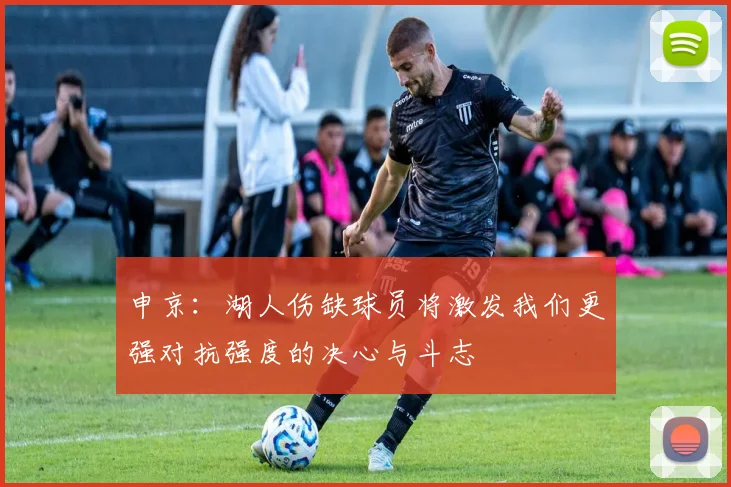 申京：湖人伤缺球员将激发我们更强对抗强度的决心与斗志