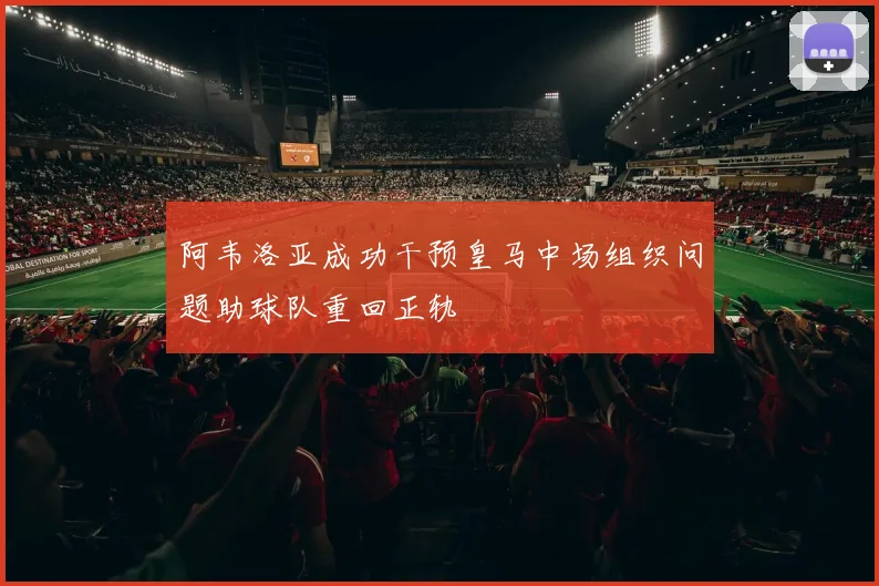 阿韦洛亚成功干预皇马中场组织问题助球队重回正轨