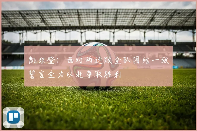 凯尔登：面对两连败全队团结一致誓言全力以赴争取胜利