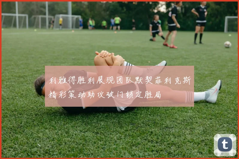 利雅得胜利展现团队默契菲利克斯精彩策动助攻破门锁定胜局