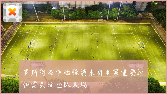 罗斯阿洛伊西强调米特里策重要性但需关注全队表现