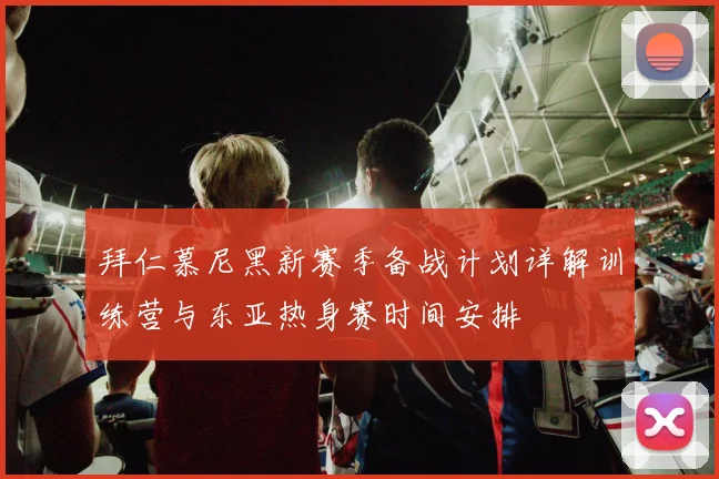 拜仁慕尼黑新赛季备战计划详解训练营与东亚热身赛时间安排