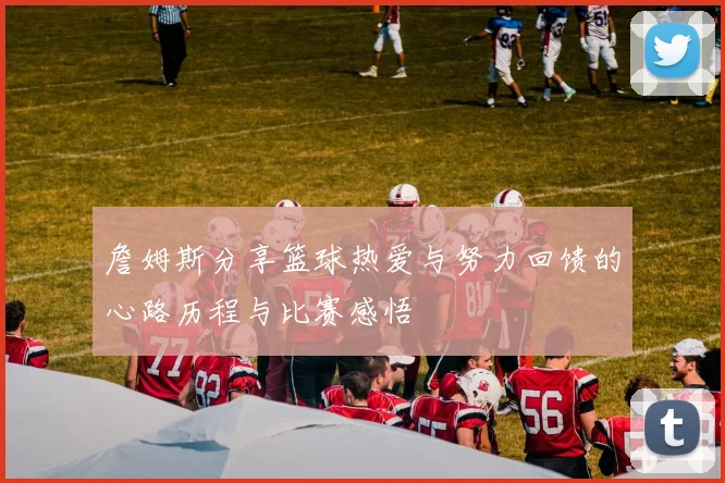 詹姆斯分享篮球热爱与努力回馈的心路历程与比赛感悟