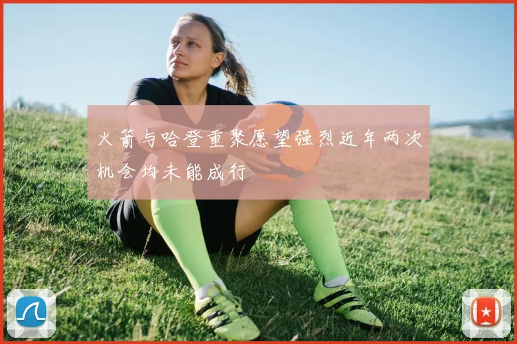 火箭与哈登重聚愿望强烈近年两次机会均未能成行