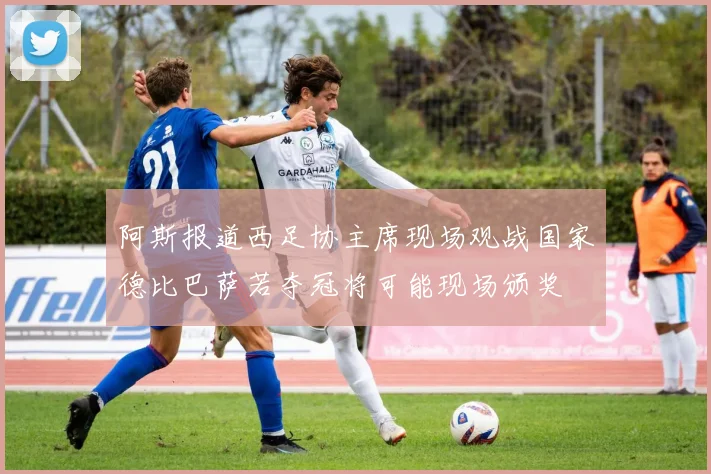阿斯报道西足协主席现场观战国家德比巴萨若夺冠将可能现场颁奖