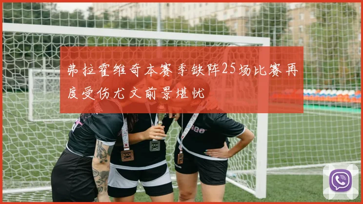 弗拉霍维奇本赛季缺阵25场比赛再度受伤尤文前景堪忧