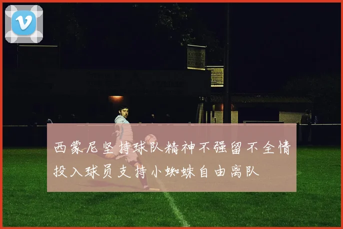 西蒙尼坚持球队精神不强留不全情投入球员支持小蜘蛛自由离队